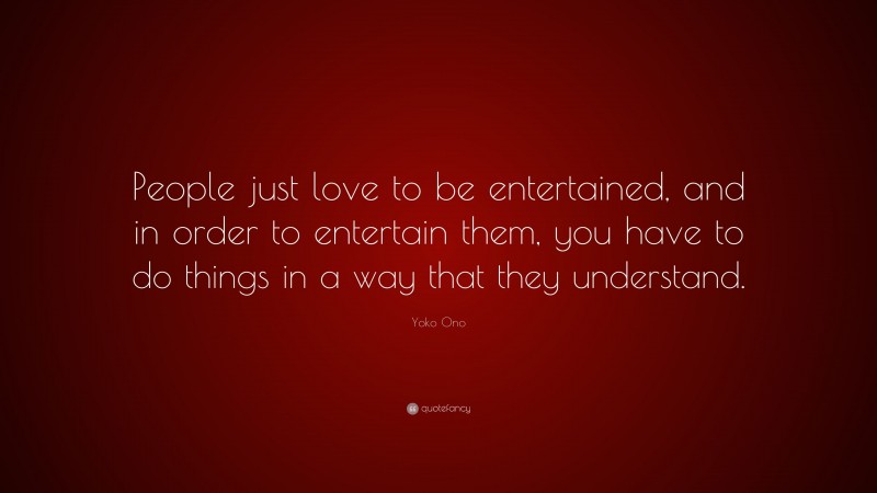 Yoko Ono Quote: “People just love to be entertained, and in order to entertain them, you have to do things in a way that they understand.”