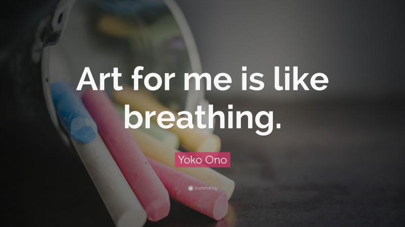 Yoko Ono Quote: “Art for me is like breathing.”