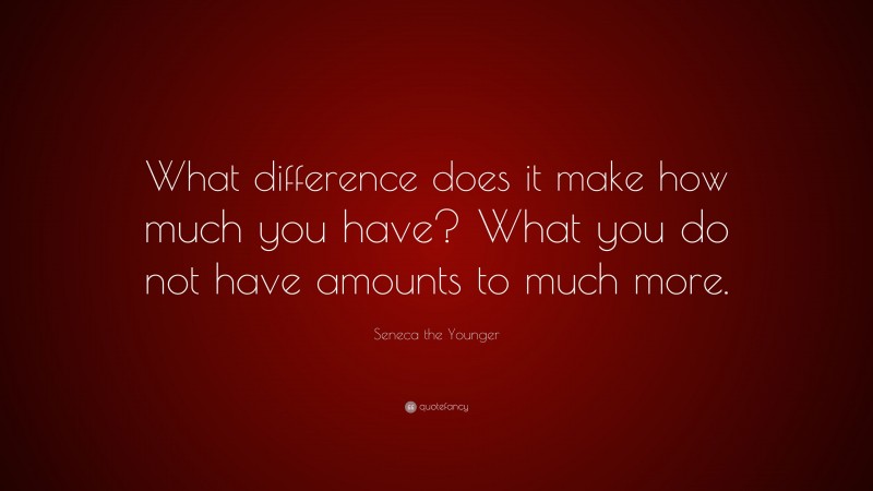 Seneca the Younger Quote: “What difference does it make how much you have? What you do not have amounts to much more.”