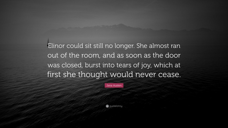Jane Austen Quote: “Elinor could sit still no longer. She almost ran out of the room, and as soon as the door was closed, burst into tears of joy, which at first she thought would never cease.”