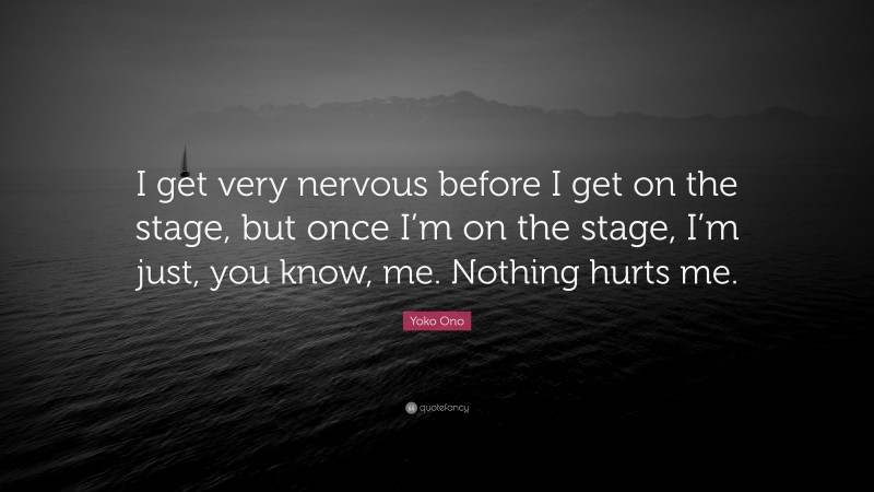 Yoko Ono Quote: “I get very nervous before I get on the stage, but once I’m on the stage, I’m just, you know, me. Nothing hurts me.”