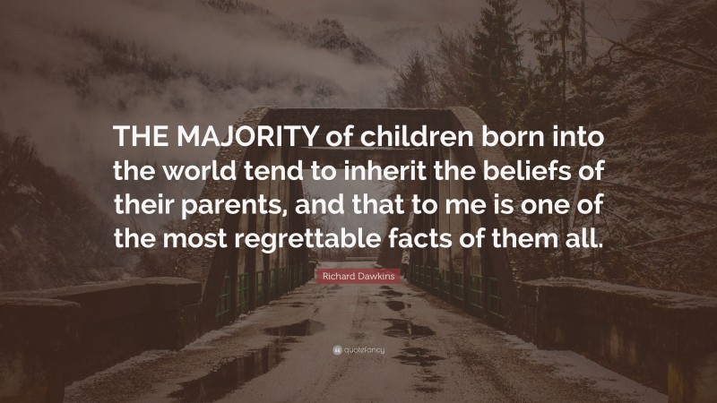 Richard Dawkins Quote: “THE MAJORITY of children born into the world tend to inherit the beliefs of their parents, and that to me is one of the most regrettable facts of them all.”