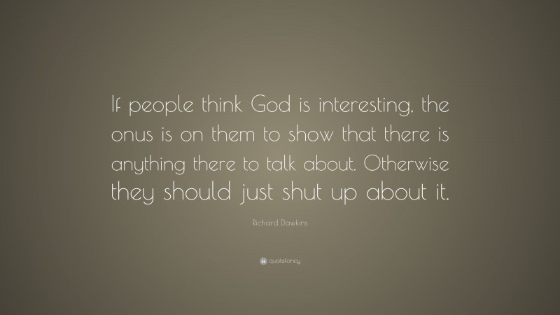 Richard Dawkins Quote: “If people think God is interesting, the onus is on them to show that there is anything there to talk about. Otherwise they should just shut up about it.”