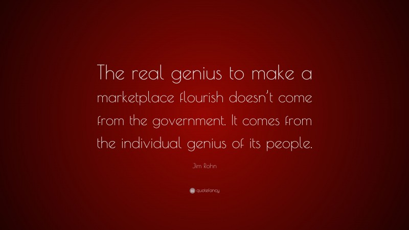 Jim Rohn Quote: “The real genius to make a marketplace flourish doesn’t come from the government. It comes from the individual genius of its people.”