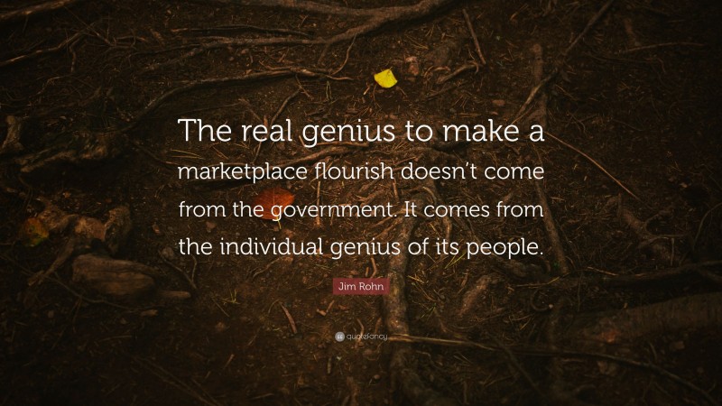 Jim Rohn Quote: “The real genius to make a marketplace flourish doesn’t come from the government. It comes from the individual genius of its people.”
