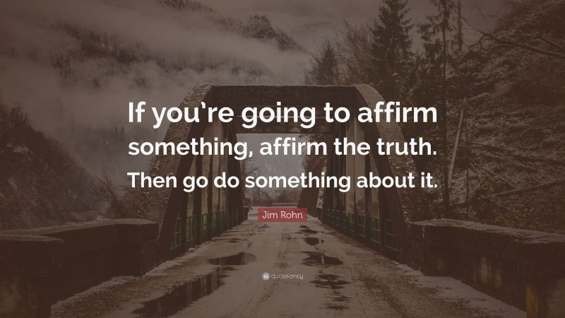 Jim Rohn Quote: “If you’re going to affirm something, affirm the truth. Then go do something about it.”