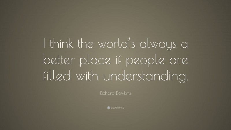 Richard Dawkins Quote: “I think the world’s always a better place if people are filled with understanding.”