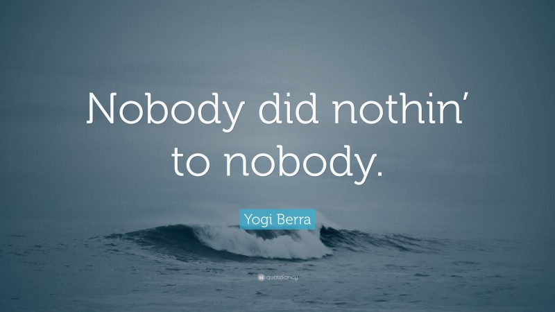 Yogi Berra Quote: “Nobody did nothin’ to nobody.”