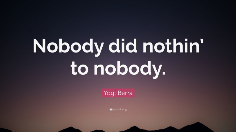 Yogi Berra Quote: “Nobody did nothin’ to nobody.”