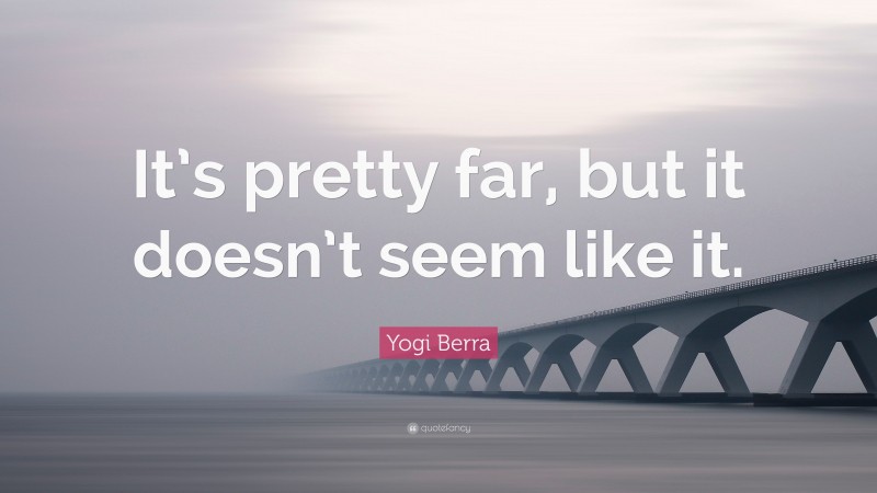 Yogi Berra Quote: “It’s pretty far, but it doesn’t seem like it.”