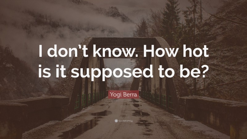 Yogi Berra Quote: “I don’t know. How hot is it supposed to be?”