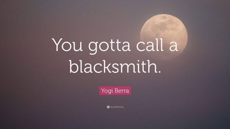 Yogi Berra Quote: “You gotta call a blacksmith.”