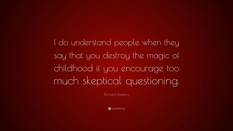 Richard Dawkins Quote: “I do understand people when they say that you destroy the magic of childhood if you encourage too much skeptical questioning.”