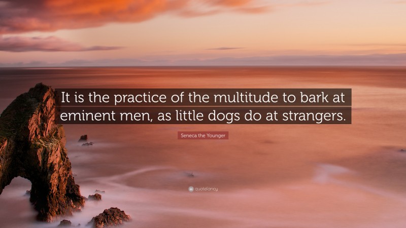 Seneca the Younger Quote: “It is the practice of the multitude to bark at eminent men, as little dogs do at strangers.”
