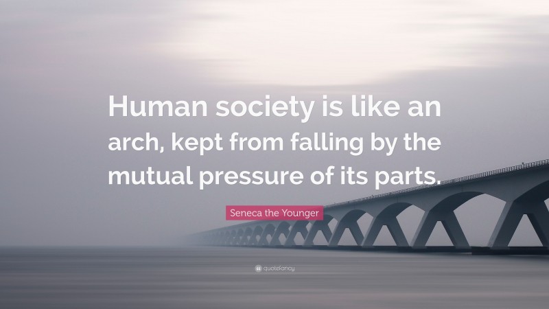 Seneca the Younger Quote: “Human society is like an arch, kept from falling by the mutual pressure of its parts.”