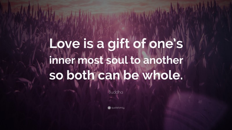 Buddha Quote: “Love is a gift of one’s inner most soul to another so both can be whole.”