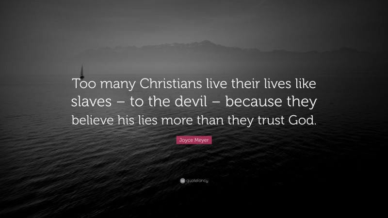 Joyce Meyer Quote: “Too many Christians live their lives like slaves – to the devil – because they believe his lies more than they trust God.”