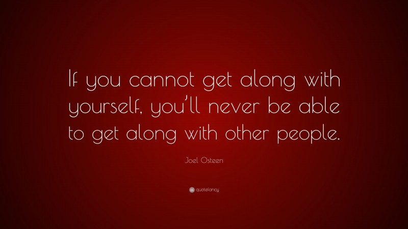 Joel Osteen Quote: “If you cannot get along with yourself, you’ll never be able to get along with other people.”