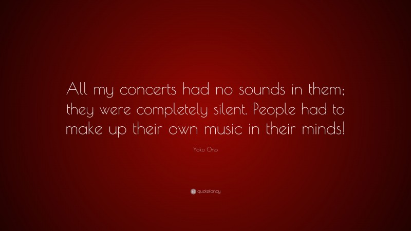 Yoko Ono Quote: “All my concerts had no sounds in them; they were completely silent. People had to make up their own music in their minds!”
