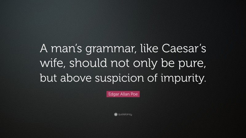 Edgar Allan Poe Quote: “A man’s grammar, like Caesar’s wife, should not only be pure, but above suspicion of impurity.”