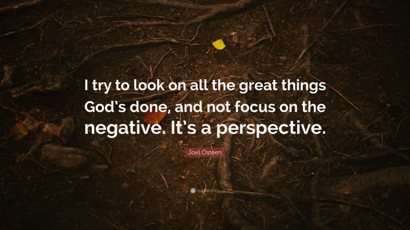 Joel Osteen Quote: “I try to look on all the great things God’s done, and not focus on the negative. It’s a perspective.”