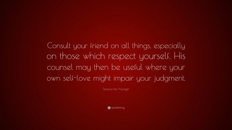 Seneca the Younger Quote: “Consult your friend on all things, especially on those which respect yourself. His counsel may then be useful where your own self-love might impair your judgment.”