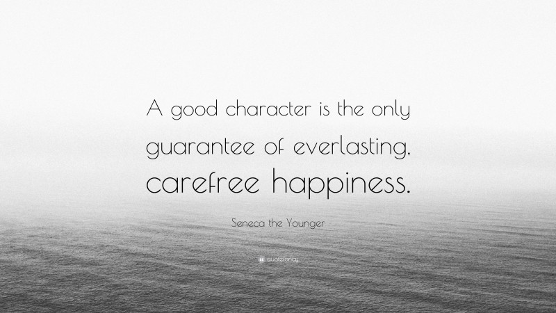 Seneca the Younger Quote: “A good character is the only guarantee of everlasting, carefree happiness.”