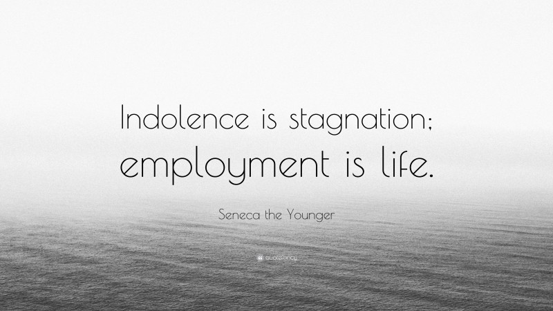 Seneca the Younger Quote: “Indolence is stagnation; employment is life.”