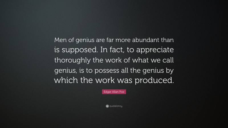 Edgar Allan Poe Quote: “Men of genius are far more abundant than is supposed. In fact, to appreciate thoroughly the work of what we call genius, is to possess all the genius by which the work was produced.”