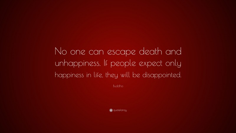 Buddha Quote: “No one can escape death and unhappiness. If people expect only happiness in life, they will be disappointed.”