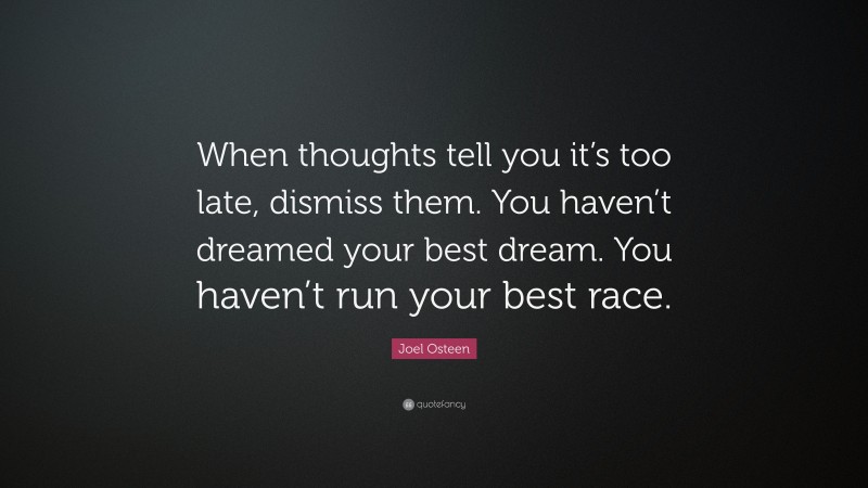 Joel Osteen Quote: “When thoughts tell you it’s too late, dismiss them. You haven’t dreamed your best dream. You haven’t run your best race.”