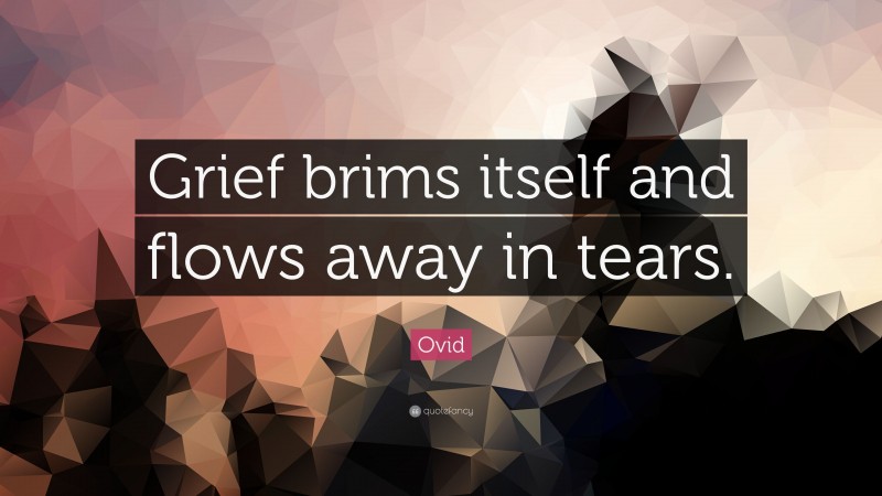 Ovid Quote: “Grief brims itself and flows away in tears.”
