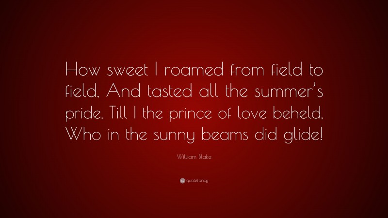 William Blake Quote: “How sweet I roamed from field to field, And tasted all the summer’s pride, Till I the prince of love beheld, Who in the sunny beams did glide!”
