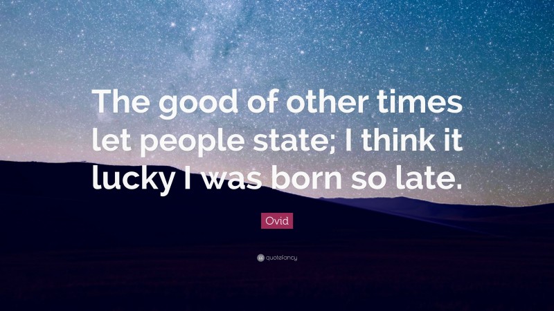 Ovid Quote: “The good of other times let people state; I think it lucky I was born so late.”