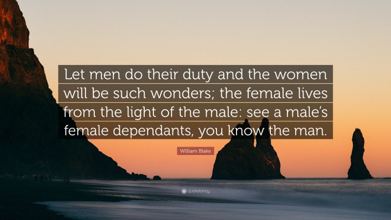 William Blake Quote: “Let men do their duty and the women will be such wonders; the female lives from the light of the male: see a male’s female dependants, you know the man.”