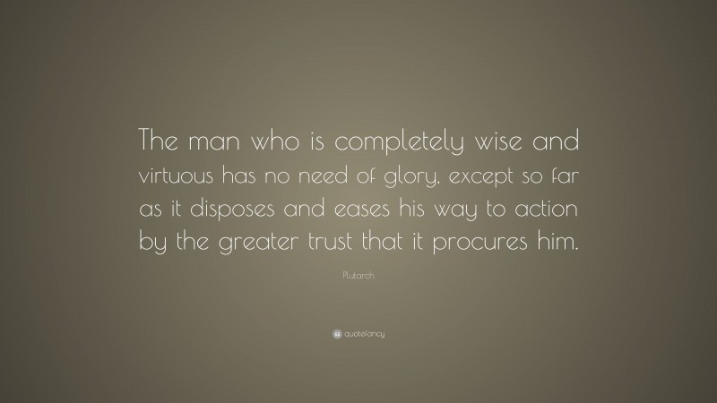 Plutarch Quote: “The man who is completely wise and virtuous has no need of glory, except so far as it disposes and eases his way to action by the greater trust that it procures him.”