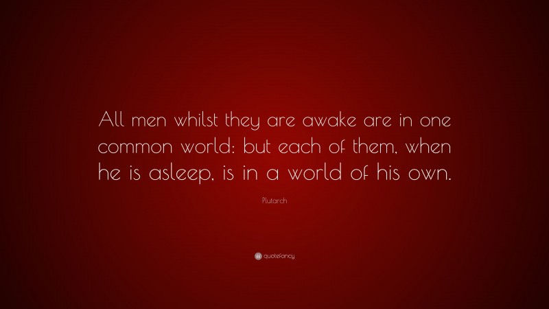 Plutarch Quote: “All men whilst they are awake are in one common world: but each of them, when he is asleep, is in a world of his own.”