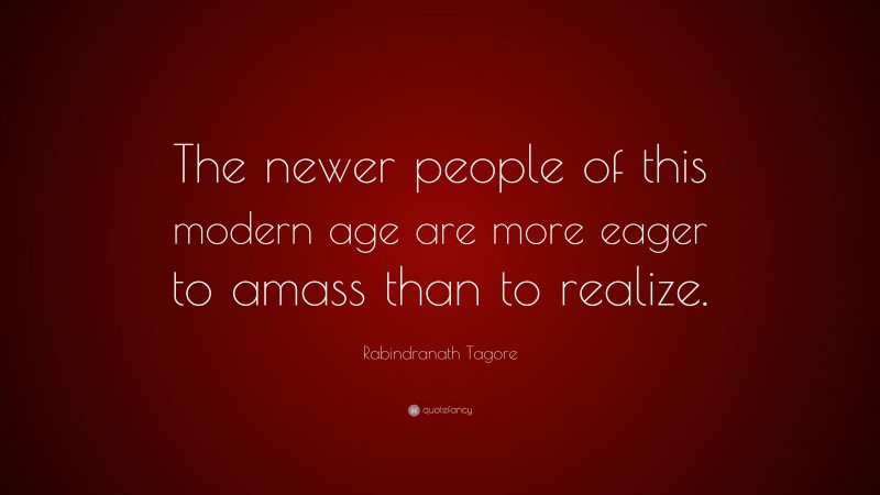 Rabindranath Tagore Quote: “The newer people of this modern age are more eager to amass than to realize.”