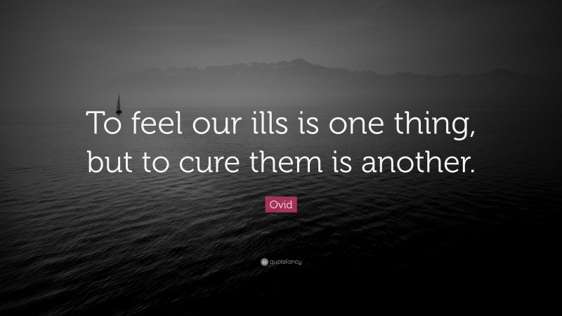 Ovid Quote: “To feel our ills is one thing, but to cure them is another.”
