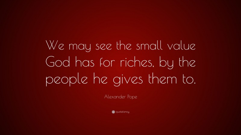 Alexander Pope Quote: “We may see the small value God has for riches, by the people he gives them to.”