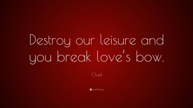 Ovid Quote: “Destroy our leisure and you break love’s bow.”