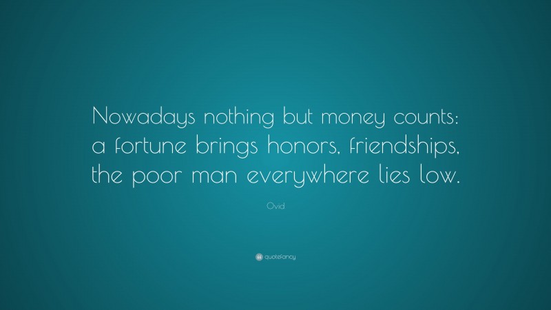 Ovid Quote: “Nowadays nothing but money counts: a fortune brings honors, friendships, the poor man everywhere lies low.”
