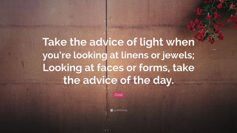 Ovid Quote: “Take the advice of light when you’re looking at linens or jewels; Looking at faces or forms, take the advice of the day.”