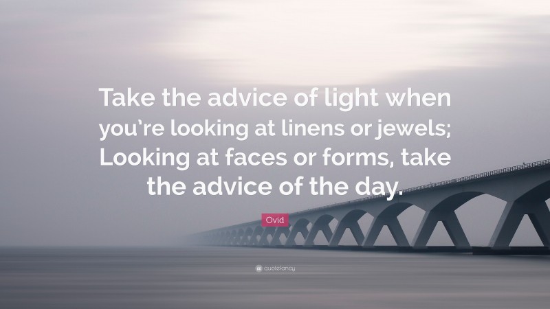 Ovid Quote: “Take the advice of light when you’re looking at linens or jewels; Looking at faces or forms, take the advice of the day.”