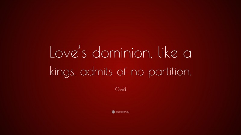 Ovid Quote: “Love’s dominion, like a kings, admits of no partition.”