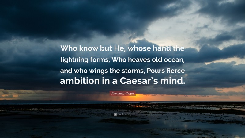 Alexander Pope Quote: “Who know but He, whose hand the lightning forms, Who heaves old ocean, and who wings the storms, Pours fierce ambition in a Caesar’s mind.”