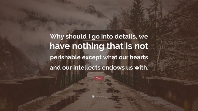 Ovid Quote: “Why should I go into details, we have nothing that is not perishable except what our hearts and our intellects endows us with.”