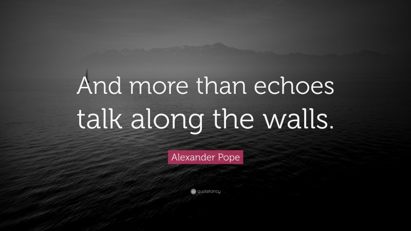 Alexander Pope Quote: “And more than echoes talk along the walls.”
