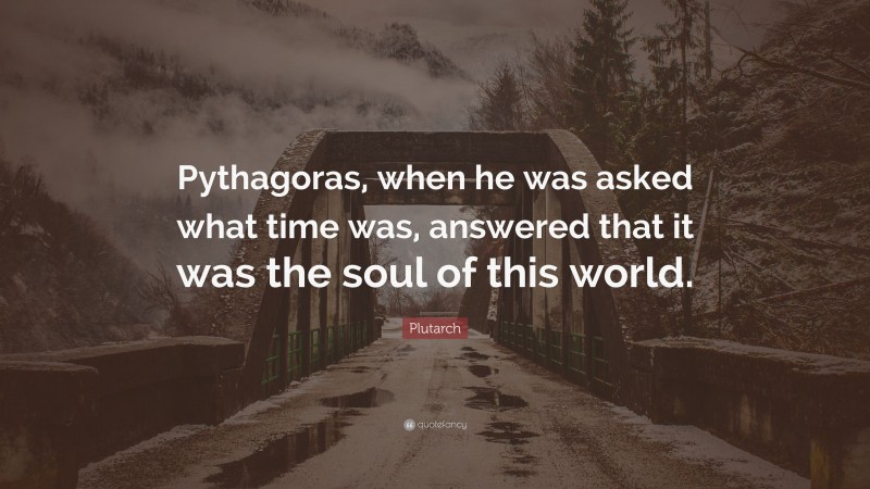 Plutarch Quote: “Pythagoras, when he was asked what time was, answered that it was the soul of this world.”