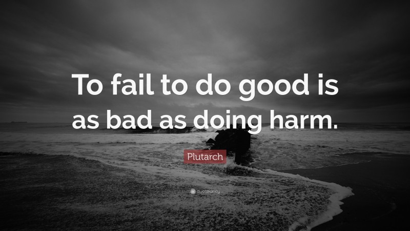 Plutarch Quote: “To fail to do good is as bad as doing harm.”
